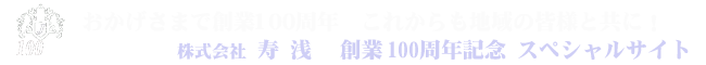 ㈱寿浅は2016年に創業100周年を迎えました